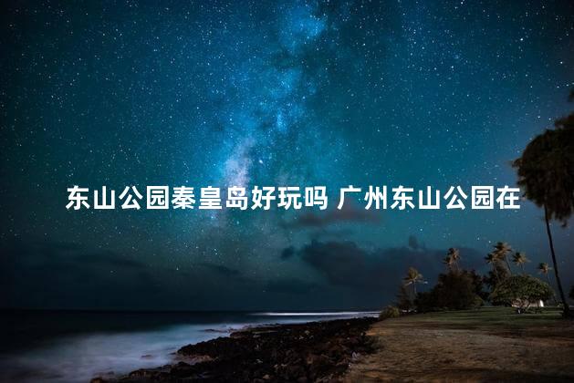 东山公园秦皇岛好玩吗 广州东山公园在哪里啊